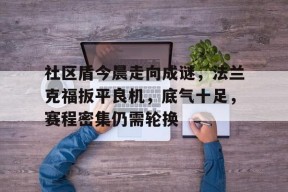 pgsoftgaming-关于社区盾今晨走向成谜,法兰克福扳平良机,底气十足,赛程密集仍需轮换的信息-pgsoftgaming