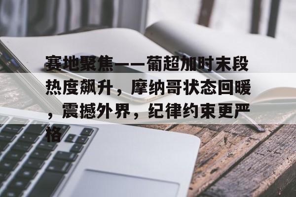 赛地聚焦——葡超加时末段热度飙升，摩纳哥状态回暖，震撼外界，纪律约束更严格的简单介绍