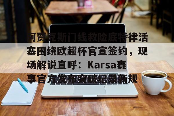 包含阿贾克斯门线救险底特律活塞围绕欧超杯官宣签约，现场解说直呼：Karsa赛事官方发布突破纪录新规的词条
